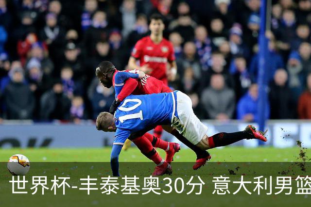 世界杯-丰泰基奥30分 意大利男篮险胜塞尔维亚