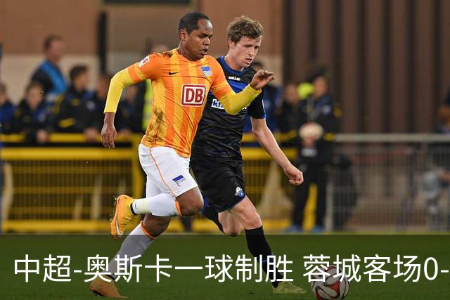 中超-奥斯卡一球制胜 蓉城客场0-1玉昆6轮不胜