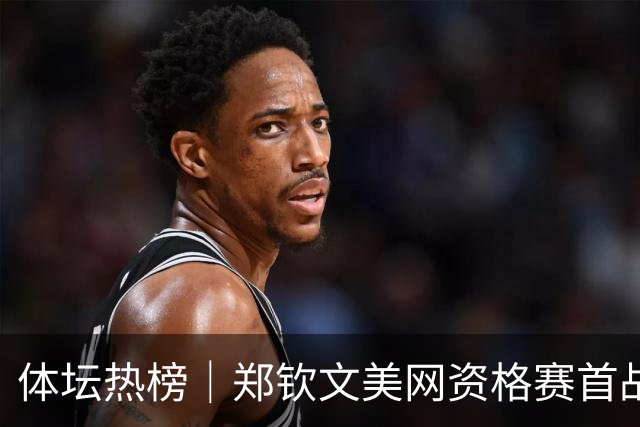 体坛热榜｜郑钦文美网资格赛首战告捷，杜锋出任广东男篮总教练