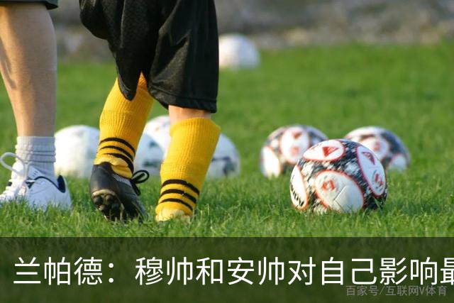 兰帕德：穆帅和安帅对自己影响最大 很难比较升级和随蓝军拿欧冠