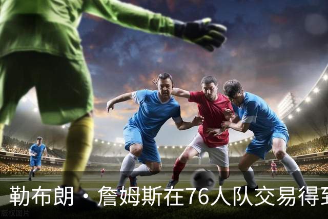 勒布朗·詹姆斯在76人队交易得到杰伦·布朗之前，并未考虑76人队