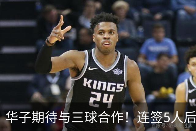 华子期待与三球合作！连签5人后已13+3名单 西部第一概率仅5%被看衰