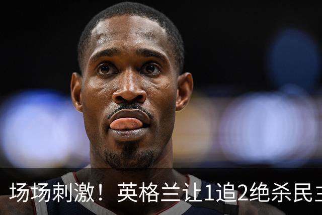 场场刺激！英格兰让1追2绝杀民主刚果，比利时让2追3绝杀塞内加尔