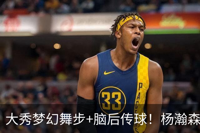 大秀梦幻舞步+脑后传球！杨瀚森轰13+5+4