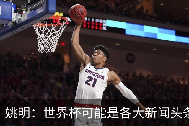 姚明：世界杯可能是各大新闻头条 但篮球在中国受欢迎程度可以比肩足球