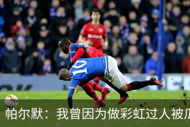 帕尔默：我曾因为做彩虹过人被瓜帅教训 非常遗憾无缘世界杯