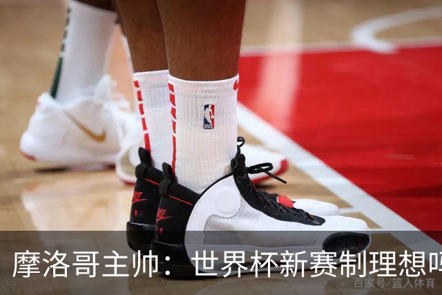 摩洛哥主帅：世界杯新赛制理想吗？也许不，我们有得选吗？没有