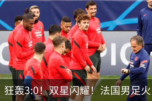 狂轰3:0！双星闪耀！法国男足火力猛，姆巴佩和登贝莱把对手打崩盘
