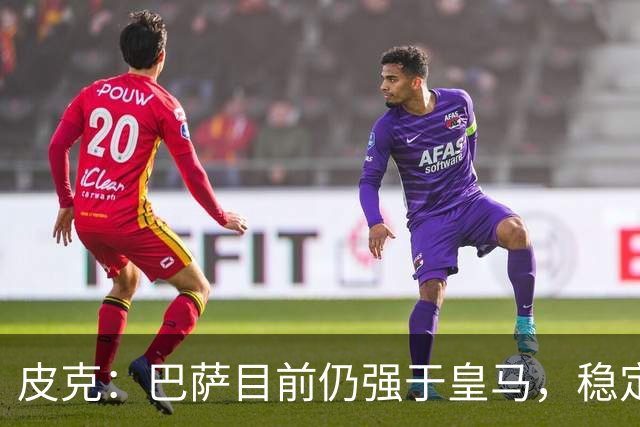 皮克：巴萨目前仍强于皇马，稳定性是他们的一大优势