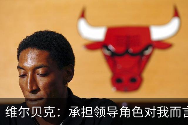 维尔贝克：承担领导角色对我而言水到渠成 我不怎么喜欢力量训练