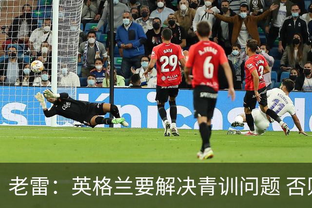 老雷：英格兰要解决青训问题 否则会像意大利般在家看世界杯