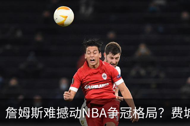 詹姆斯难撼动NBA争冠格局？费城1赔10仅排第四