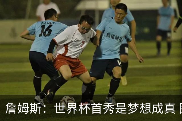 詹姆斯：世界杯首秀是梦想成真 图赫尔的激情和求胜欲促全队团结