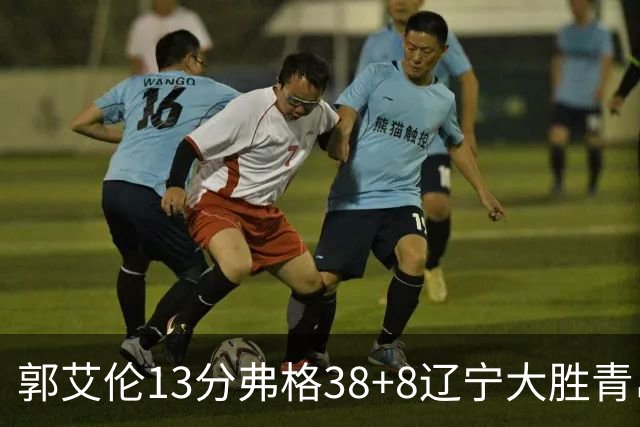郭艾伦13分弗格38+8辽宁大胜青岛 里斯20+10