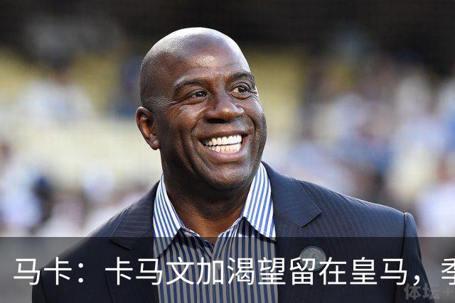 马卡：卡马文加渴望留在皇马，季前备战将成为对他的严峻考验