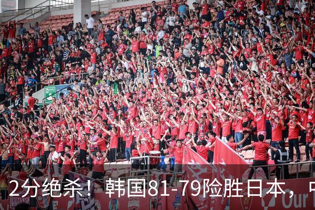 2分绝杀！韩国81-79险胜日本，中国男篮躺赢突围，惊险挺进世亚预下一轮